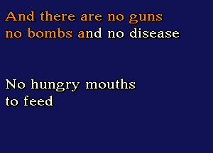 And there are no guns
no bombs and no disease

No hungry mouths
to feed