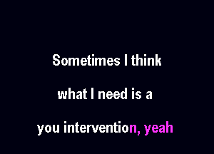 Sometimes I think

what I need is a

you intervention, yeah