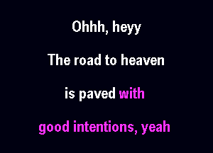 Ohhh, heyy
The road to heaven

is paved with

good intentions, yeah