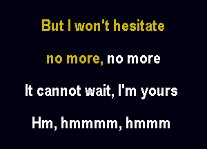 But I won't hesitate

no more, no more

It cannot wait, I'm yours

Hm, hmmmm, hmmm