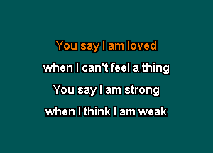 You sayl am loved

when I can't feel athing

You say I am strong

when lthink I am weak