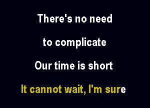 There's no need

to complicate

Ourtime is short

It cannot wait, I'm sure