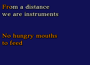 From a distance
we are instruments

No hungry mouths
to feed