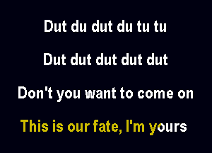Dut du dut du tu tu
Dut dut dut dut dut

Don't you want to come on

This is our fate, I'm yours