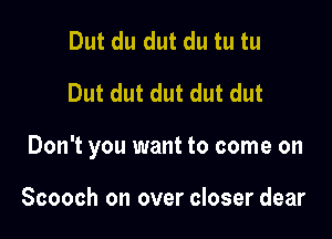 Dut du dut du tu tu
Dut dut dut dut dut

Don't you want to come on

Scooch on over closer dear