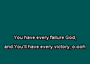You have every failure God,

and You'll have every victory, o-ooh