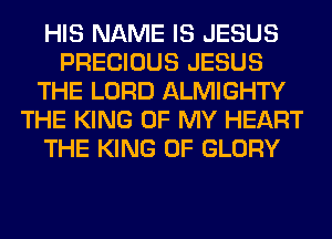 HIS NAME IS JESUS
PRECIOUS JESUS
THE LORD ALMIGHTY
THE KING OF MY HEART
THE KING OF GLORY