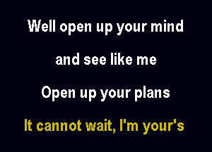 Well open up your mind
and see like me

Open up your plans

It cannot wait, I'm your's