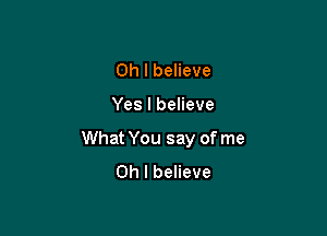 Oh I believe

Yes I believe

What You say of me
Oh I believe