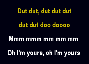 Dut dut, dut dut dut
dut dut doo doooo

Mmm mmm mm mm mm

Oh I'm yours, oh I'm yours