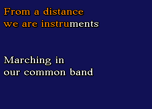 From a distance
we are instruments

Marching in
our common band