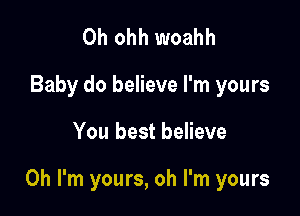 0h ohh woahh
Baby do believe I'm yours

You best believe

Oh I'm yours, oh I'm yours