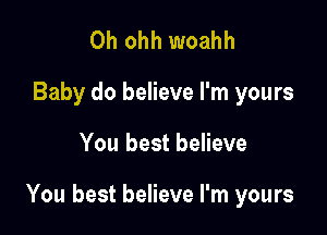 0h ohh woahh
Baby do believe I'm yours

You best believe

You best believe I'm yours