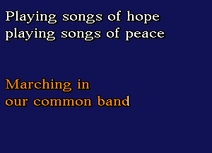Playing songs of hope
playing songs of peace

Marching in
our common band