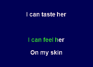 I can taste her

I can feel her

On my skin