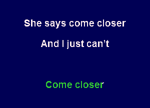 She says come closer

And I just can't

Come closer
