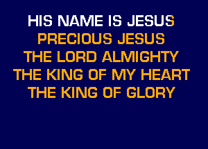 HIS NAME IS JESUS
PRECIOUS JESUS
THE LORD ALMIGHTY
THE KING OF MY HEART
THE KING OF GLORY