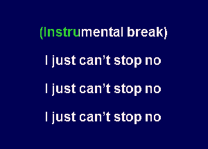 (Instrumental break)

I just cannt stop no
I just can't stop no

ljust can't stop no