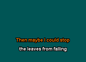 Then maybe I could stop

the leaves from falling