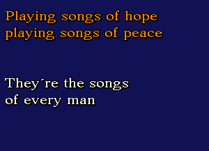 Playing songs of hope
playing songs of peace

They're the songs
of every man