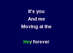 It's you
And me

Moving at the

Hey forever