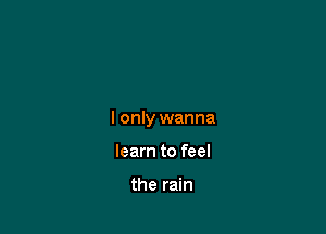 I only wanna

learn to feel

the rain