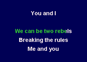 You and I

We can be two rebels
Breaking the rules
Me and you