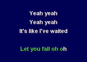 Yeah yeah
Yeah yeah
It's like I've waited

Let you fall oh oh