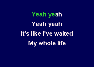 Yeah yeah
Yeah yeah

It's like I've waited
My whole life