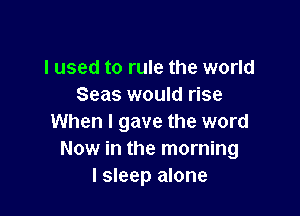 I used to rule the world
Seas would rise

When I gave the word
Now in the morning
I sleep alone