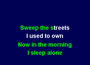 Sweep the streets

I used to own

Now in the morning
I sleep alone