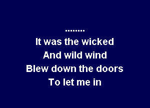 It was the wicked

And wild wind
Blew down the doors
To let me in