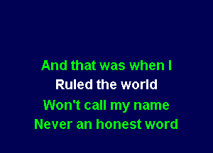And that was when I

Ruled the world

Won't call my name
Never an honest word