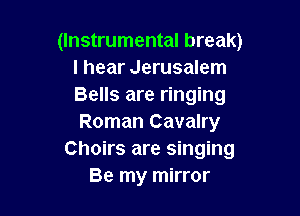 (Instrumental break)
I hear Jerusalem
Bells are ringing

Roman Cavalry
Choirs are singing
Be my mirror