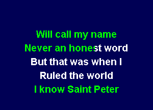 Will call my name
Never an honest word

But that was when l
Ruled the world
I know Saint Peter