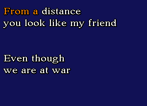 From a distance
you look like my friend

Even though
we are at war