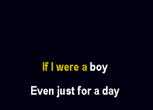 If I were a boy

Even just for a day