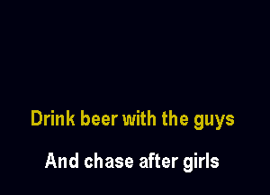 Drink beer with the guys

And chase after girls