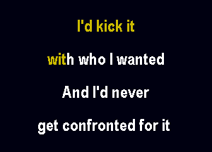 I'd kick it
with who I wanted

And I'd never

get confronted for it