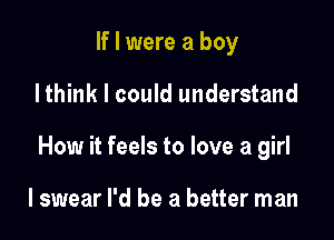 If I were a boy

Ithink I could understand

How it feels to love a girl

I swear I'd be a better man