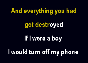 And everything you had
got destroyed

If I were a boy

I would turn off my phone