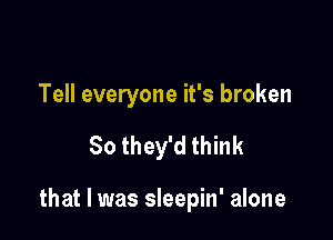 Tell everyone it's broken

So they'd think

that I was sleepin' alone