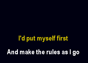 I'd put myself first

And make the rules as I go
