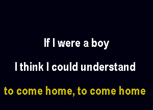 If I were a boy

lthink I could understand

to come home, to come home