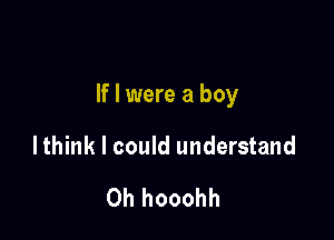 If I were a boy

lthink I could understand

Oh hooohh