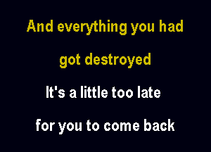 And everything you had

got destroyed
It's a little too late

for you to come back