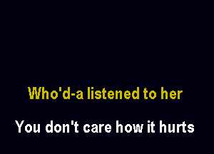 Who'd-a listened to her

You don't care how it hurts
