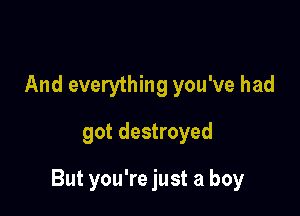 And everything you've had
got destroyed

But you're just a boy