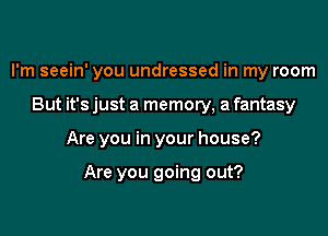 I'm seein' you undressed in my room

But it's just a memory, a fantasy

Are you in your house?

Are you going out?