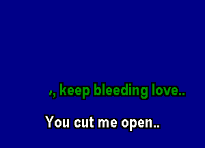 You cut me open..